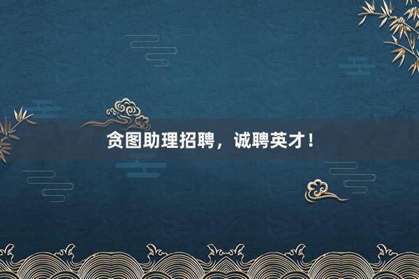 贪图助理招聘,诚聘英才!